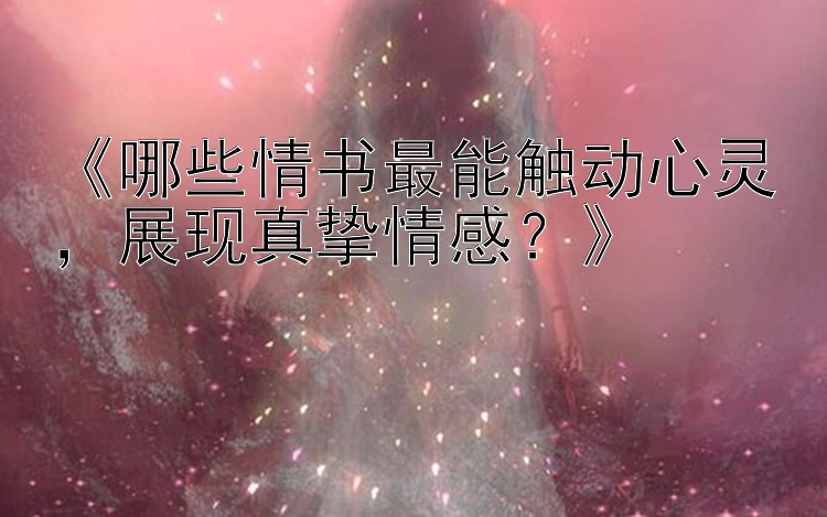 《哪些情书最能触动心灵，展现真挚情感？》