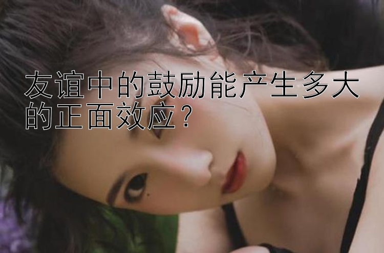 友谊中的鼓励能产生多大的正面效应？