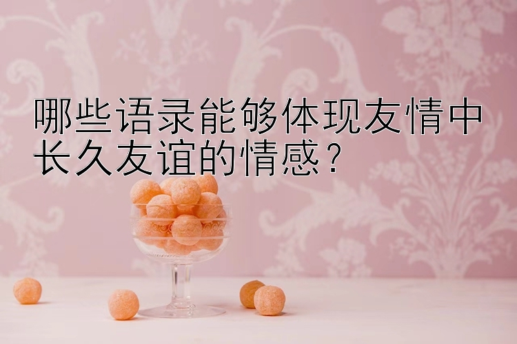 哪些语录能够体现友情中长久友谊的情感？