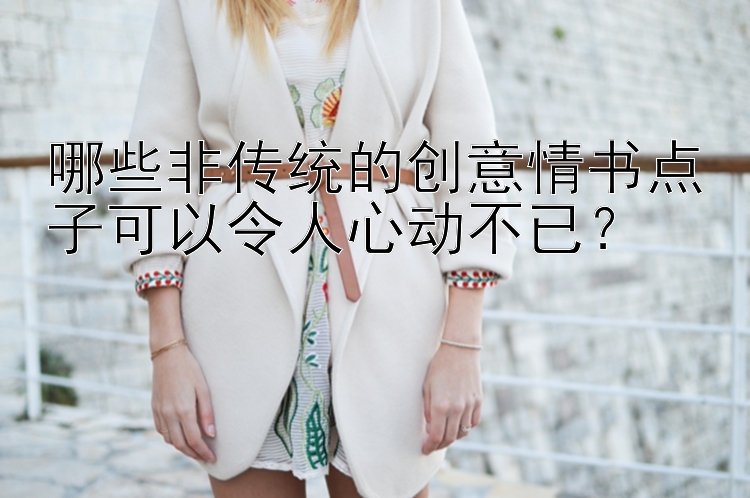 哪些非传统的创意情书点子可以令人心动不已？