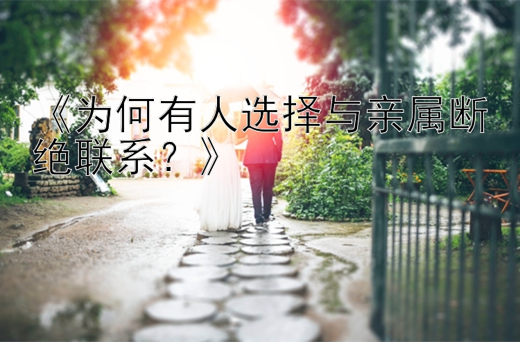 《为何有人选择与亲属断绝联系？》