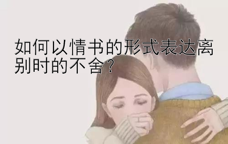 如何以情书的形式表达离别时的不舍？