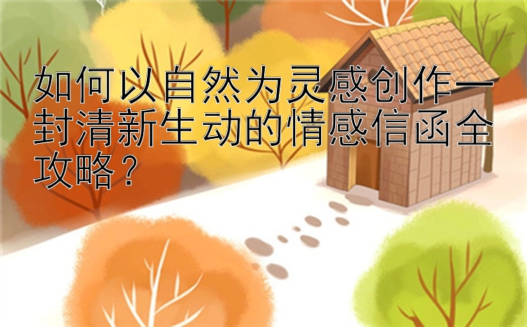 如何以自然为灵感创作一封清新生动的情感信函全攻略？