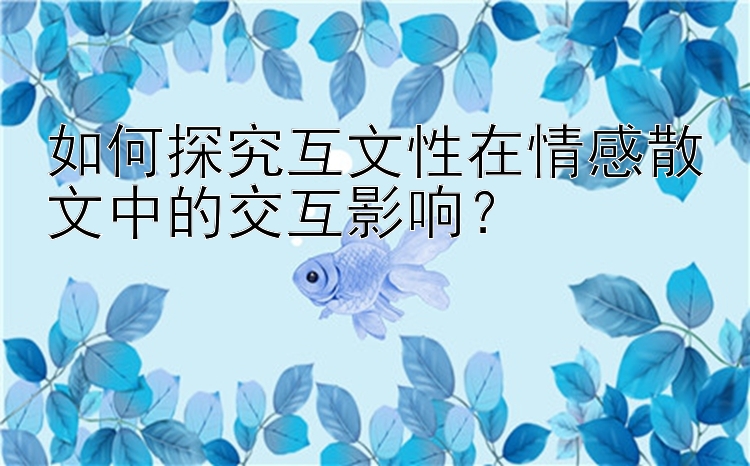 如何探究互文性在情感散文中的交互影响？