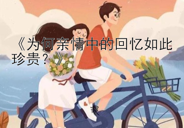 《为何亲情中的回忆如此珍贵？》