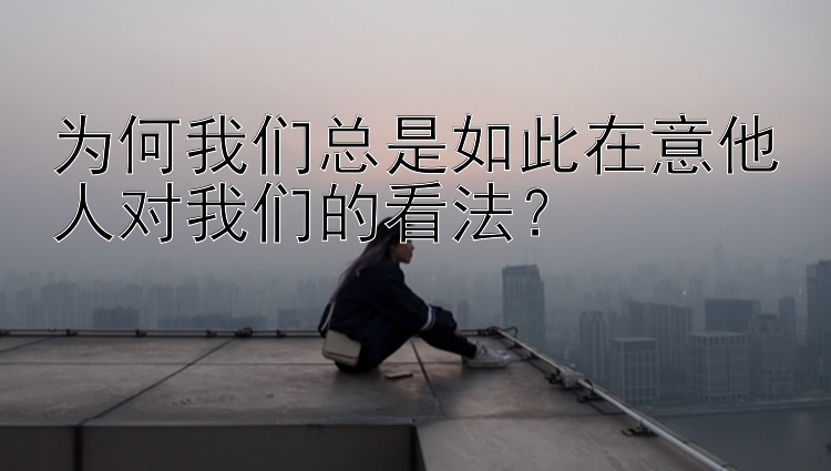 为何我们总是如此在意他人对我们的看法？