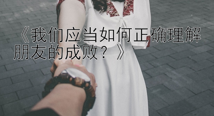 《我们应当如何正确理解朋友的成败？》