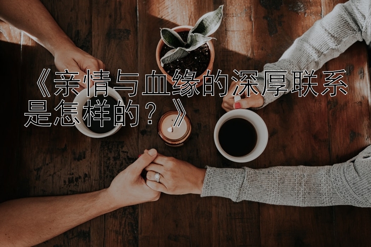 《亲情与血缘的深厚联系是怎样的？》