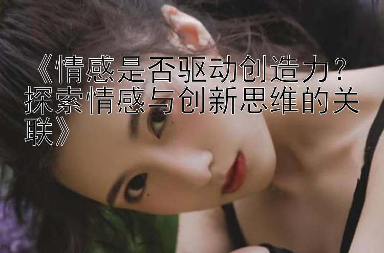 《情感是否驱动创造力？探索情感与创新思维的关联》