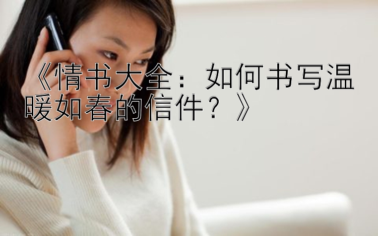 《情书大全：如何书写温暖如春的信件？》