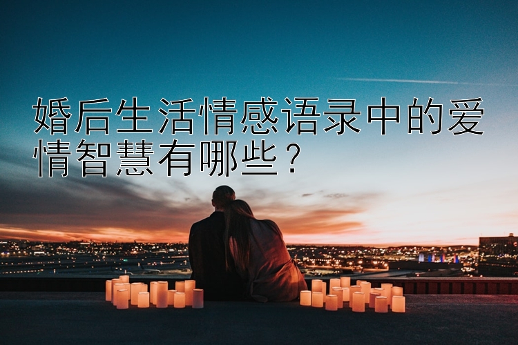 婚后生活情感语录中的爱情智慧有哪些？