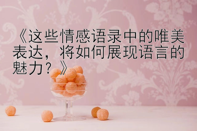 《这些情感语录中的唯美表达，将如何展现语言的魅力？》