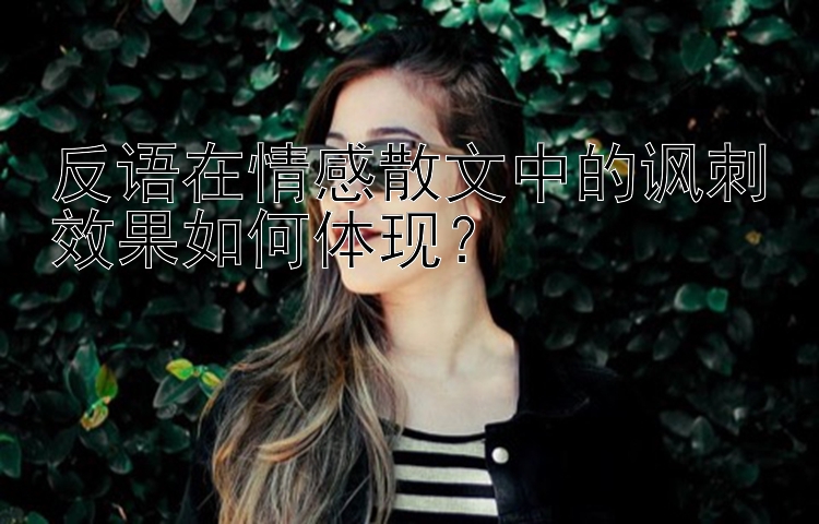 反语在情感散文中的讽刺效果如何体现？