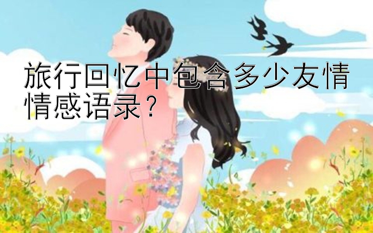 旅行回忆中包含多少友情情感语录？