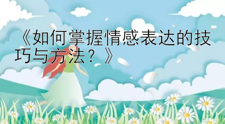 《如何掌握情感表达的技巧与方法？》