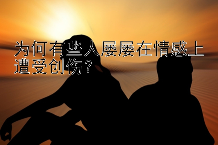 为何有些人屡屡在情感上遭受创伤？