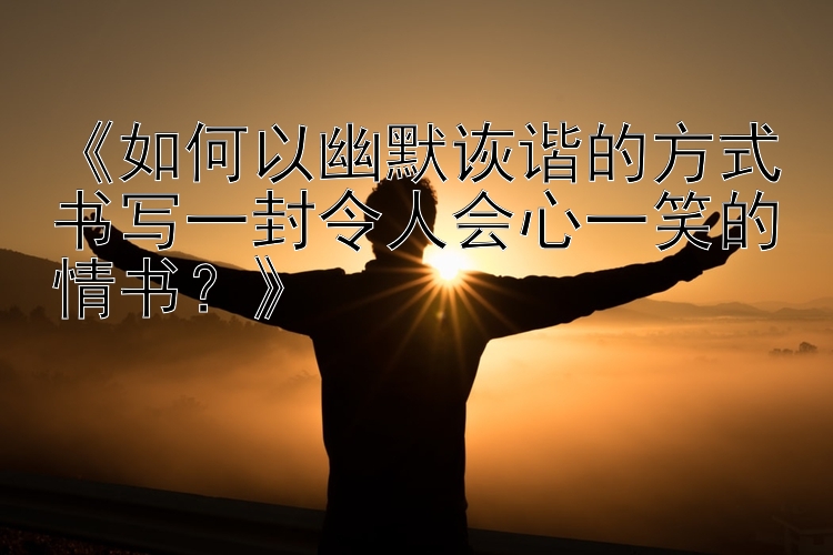 《如何以幽默诙谐的方式书写一封令人会心一笑的情书？》