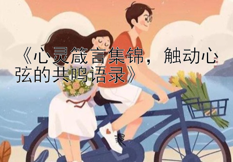 《心灵箴言集锦，触动心弦的共鸣语录》