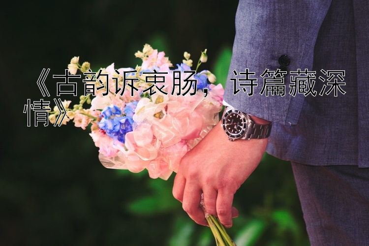 《古韵诉衷肠，诗篇藏深情》