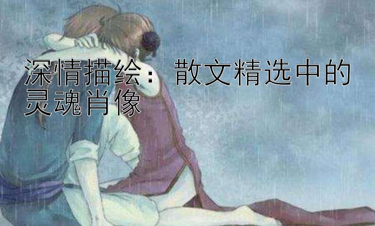 深情描绘：散文精选中的灵魂肖像