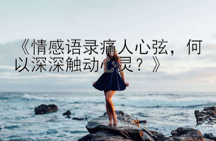 《情感语录痛人心弦，何以深深触动心灵？》