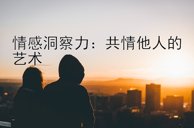 情感洞察力：共情他人的艺术