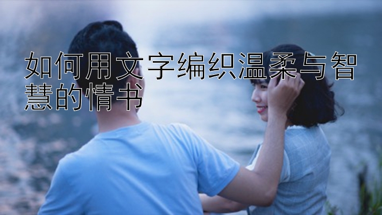 如何用文字编织温柔与智慧的情书