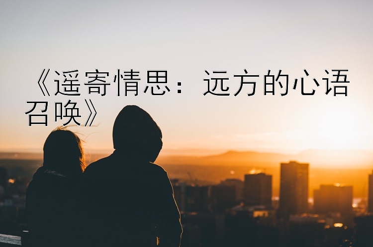 《遥寄情思：远方的心语召唤》