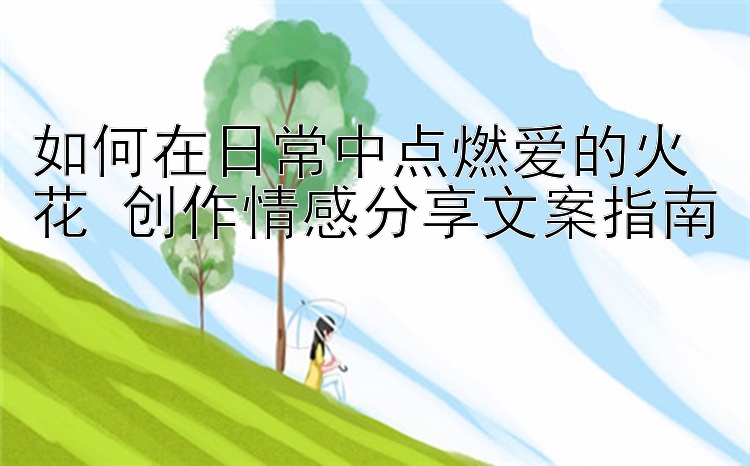 如何在日常中点燃爱的火花 创作情感分享文案指南