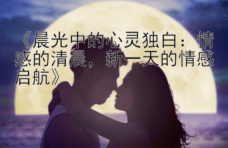 《晨光中的心灵独白：情感的清晨，新一天的情感启航》