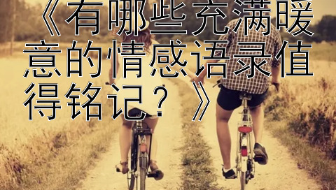 《有哪些充满暖意的情感语录值得铭记？》