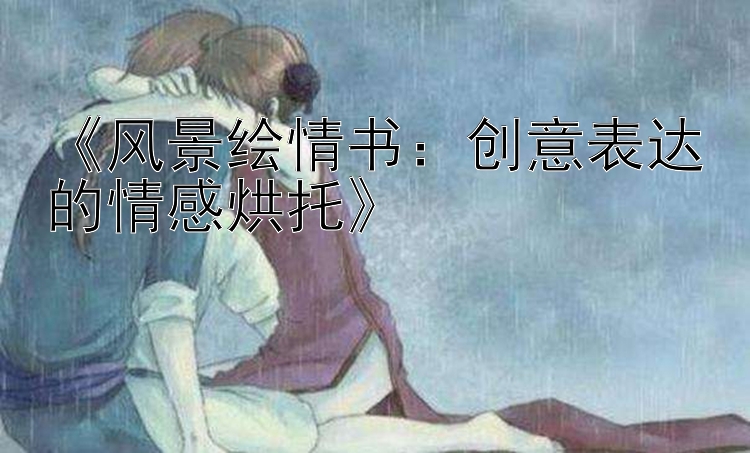 《风景绘情书：创意表达的情感烘托》