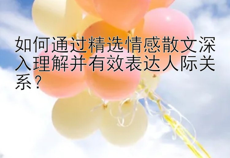 如何通过精选情感散文深入理解并有效表达人际关系？