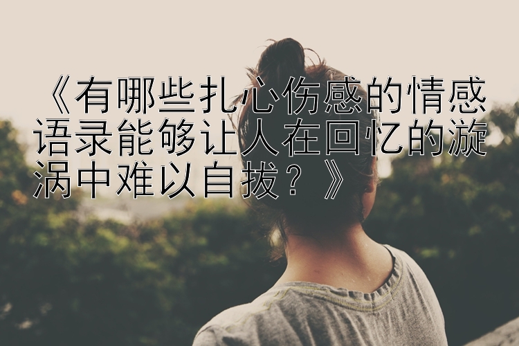 《有哪些扎心伤感的情感语录能够让人在回忆的漩涡中难以自拔？》