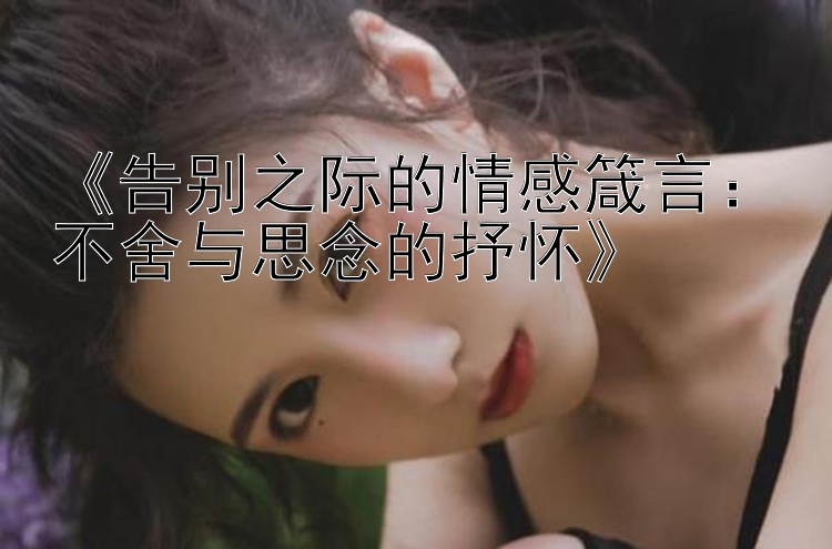 《告别之际的情感箴言：不舍与思念的抒怀》