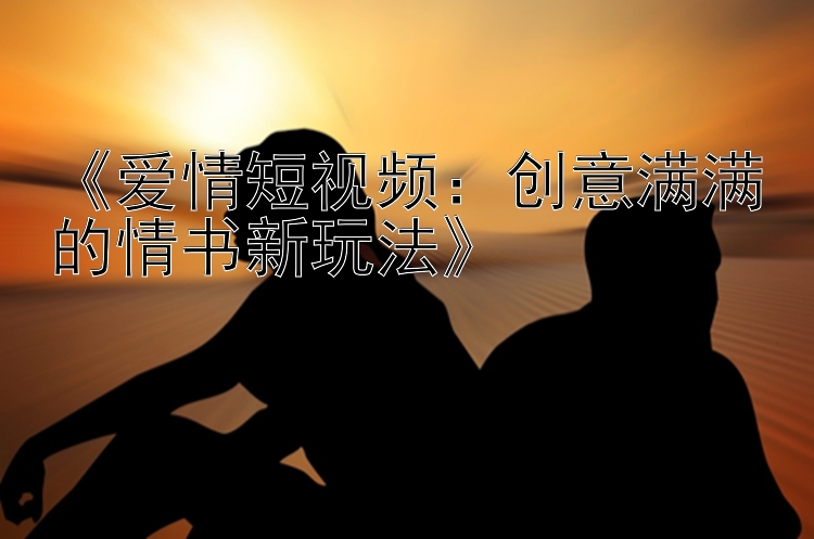 《爱情短视频：创意满满的情书新玩法》