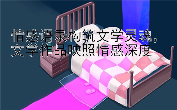 情感语录构筑文学灵魂，文学作品映照情感深度