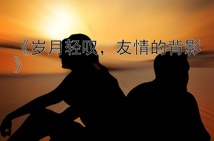 《岁月轻叹，友情的背影》