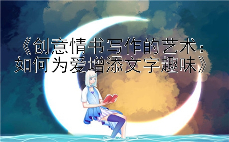 《创意情书写作的艺术：如何为爱增添文字趣味》