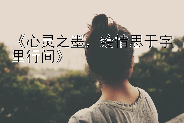 《心灵之墨，绘情思于字里行间》