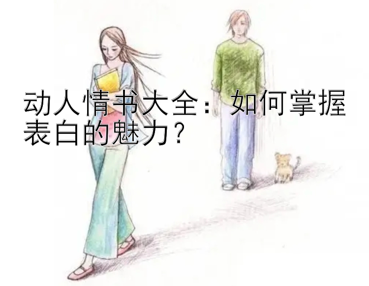 动人情书大全：如何掌握表白的魅力？