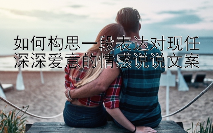 如何构思一段表达对现任深深爱意的情感说说文案