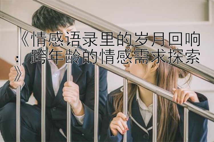 幸运快三稳赢公式   《情感语录里的岁月回响：跨年龄的情感需求探索》