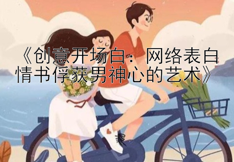 《创意开场白：网络表白情书俘获男神心的艺术》