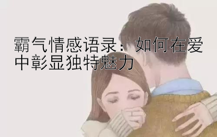 霸气情感语录：如何在爱中彰显独特魅力