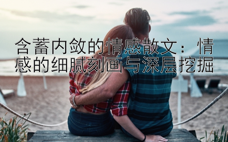 含蓄内敛的情感散文：情感的细腻刻画与深层挖掘