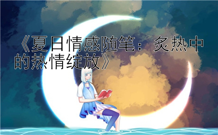 《夏日情感随笔：炙热中的热情绽放》