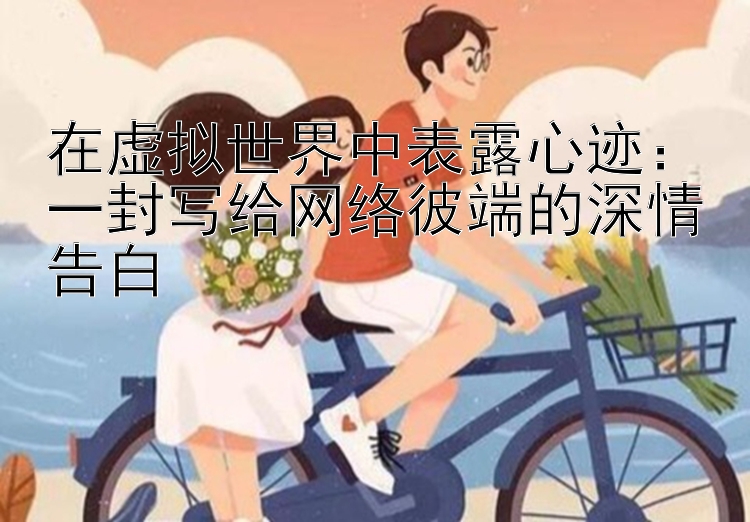 在虚拟世界中表露心迹：一封写给网络彼端的深情告白