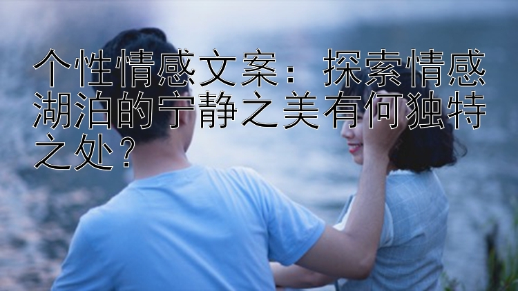 个性情感文案：探索情感湖泊的宁静之美有何独特之处？