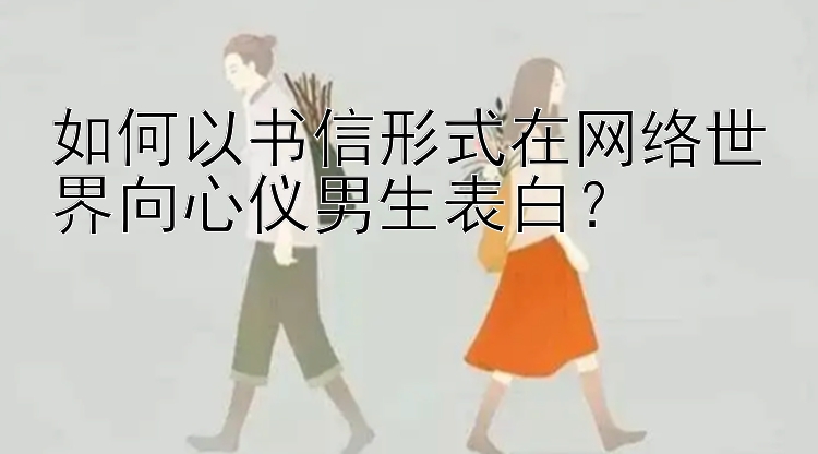 如何以书信形式在网络世界向心仪男生表白？